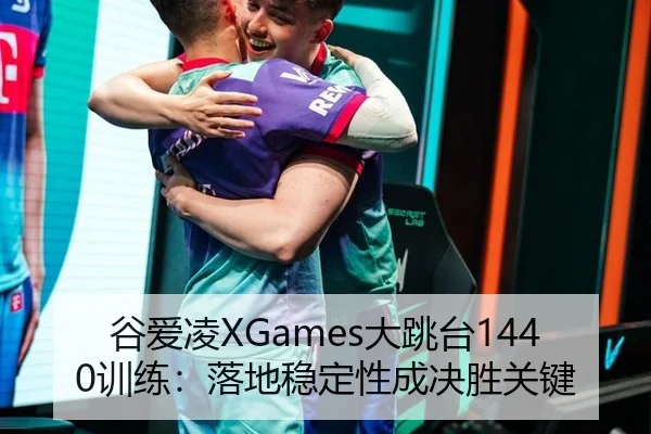 谷爱凌XGames大跳台1440训练：落地稳定性成决胜关键