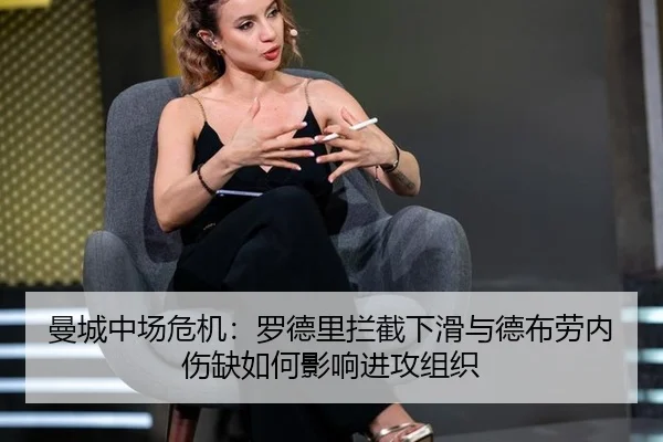 曼城中场危机：罗德里拦截下滑与德布劳内伤缺如何影响进攻组织