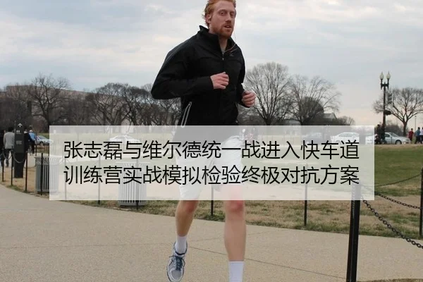张志磊与维尔德统一战进入快车道 训练营实战模拟检验终极对抗方案