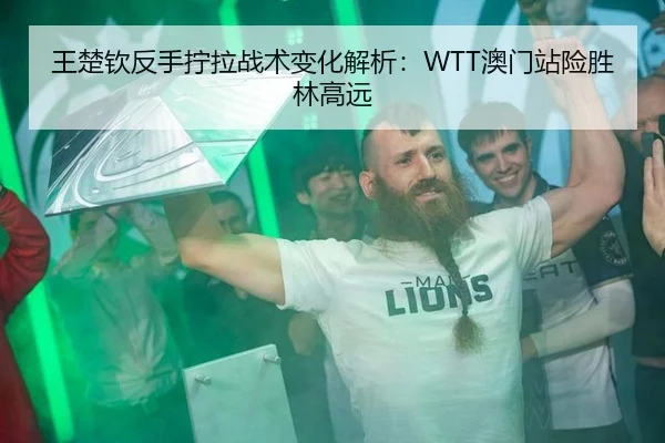 王楚钦反手拧拉战术变化解析：WTT澳门站险胜林高远