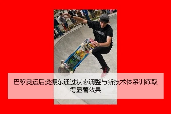 巴黎奥运后樊振东通过状态调整与新技术体系训练取得显著效果