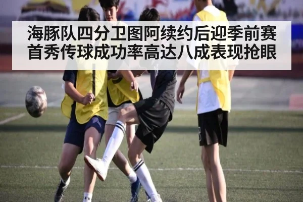 海豚队四分卫图阿续约后迎季前赛首秀传球成功率高达八成表现抢眼
