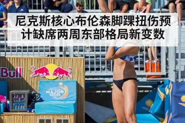 尼克斯核心布伦森脚踝扭伤预计缺席两周东部格局新变数
