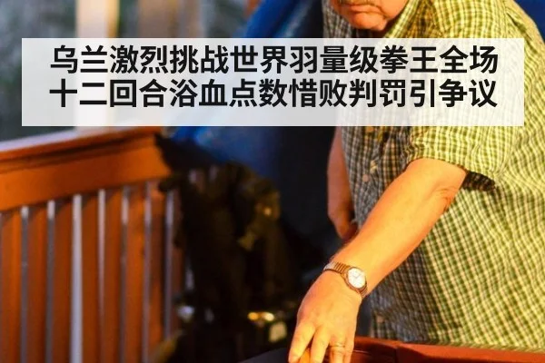 乌兰激烈挑战世界羽量级拳王全场十二回合浴血点数惜败判罚引争议