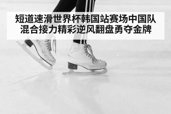 短道速滑世界杯韩国站赛场中国队混合接力精彩逆风翻盘勇夺金牌