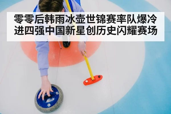 零零后韩雨冰壶世锦赛率队爆冷进四强中国新星创历史闪耀赛场