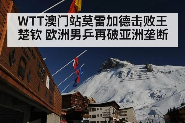 WTT澳门站莫雷加德击败王楚钦 欧洲男乒再破亚洲垄断
