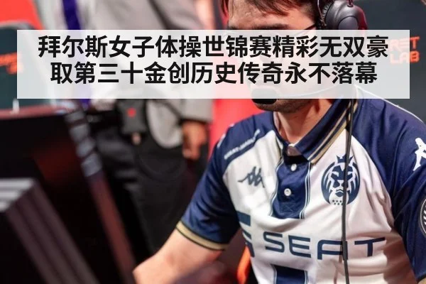拜尔斯女子体操世锦赛精彩无双豪取第三十金创历史传奇永不落幕